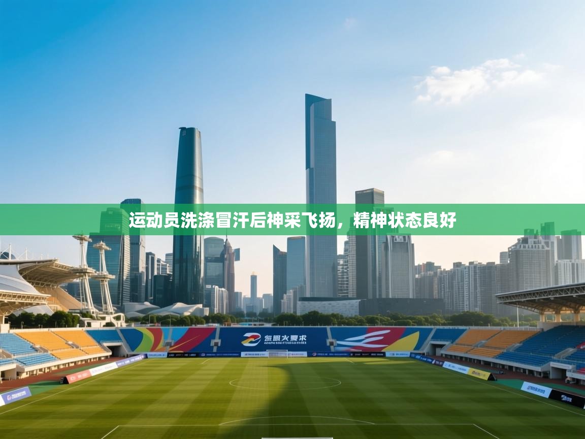 运动员洗涤冒汗后神采飞扬，精神状态良好  第2张