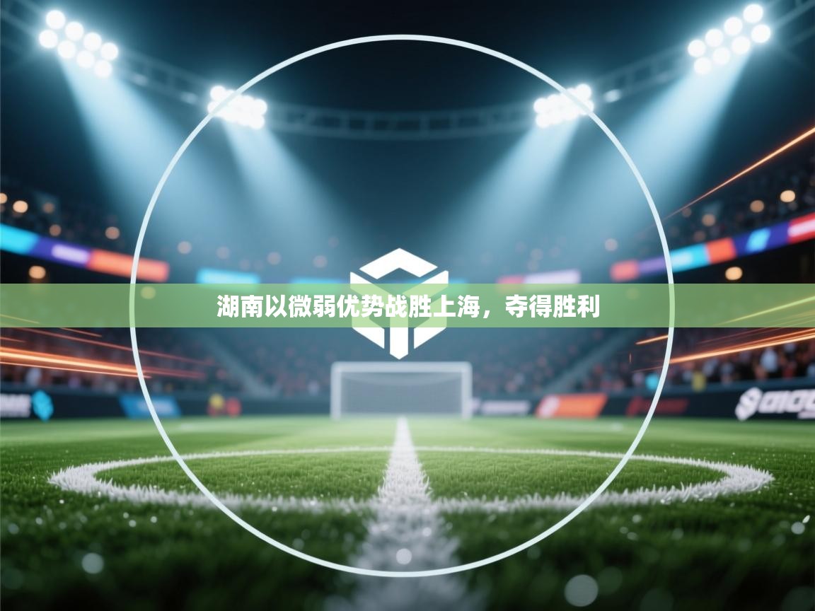 湖南以微弱优势战胜上海,夺得胜利 第1张