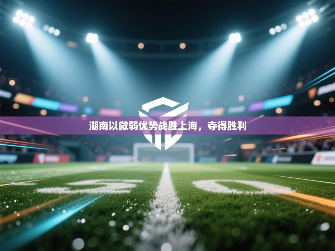 湖南以微弱优势战胜上海,夺得胜利 第2张