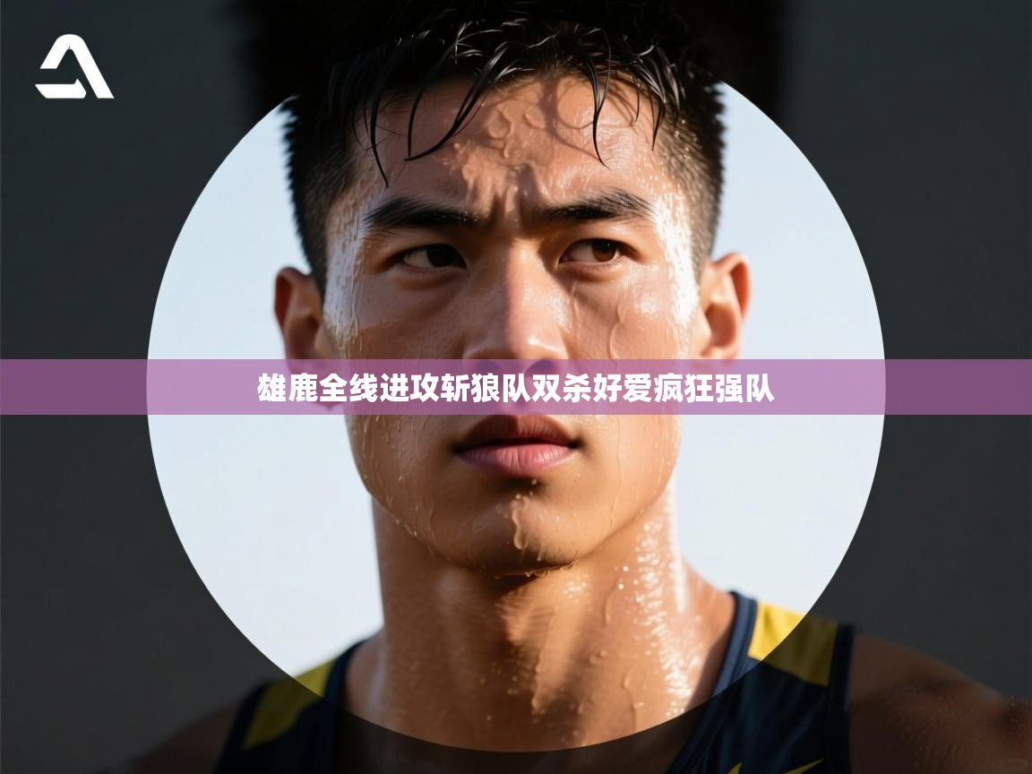 雄鹿全线进攻斩狼队双杀好爱疯狂强队  第2张